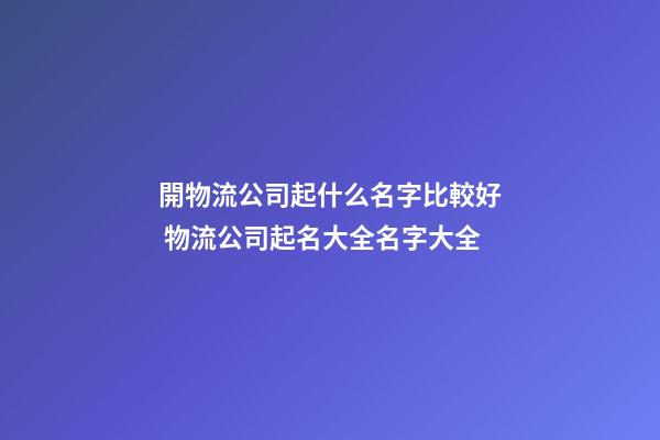開物流公司起什么名字比較好 物流公司起名大全名字大全-第1張-公司起名-玄機派